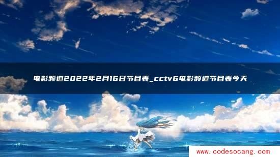 电影频道2022年2月16日节目表_cctv6电影频道节目表今天